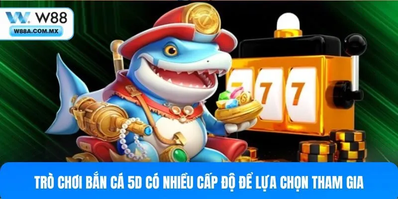 Trò chơi bắn cá 5D có nhiều cấp độ để lựa chọn tham gia